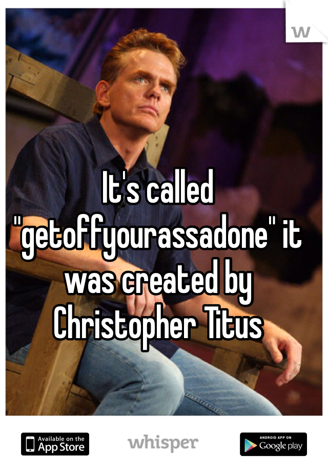 It's called "getoffyourassadone" it was created by Christopher Titus 