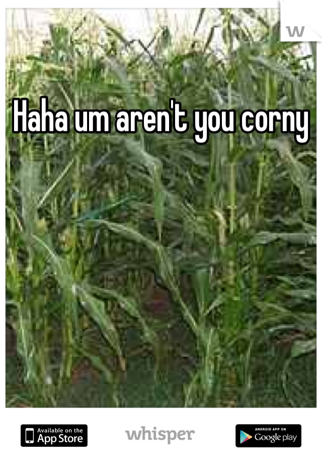 Haha um aren't you corny
