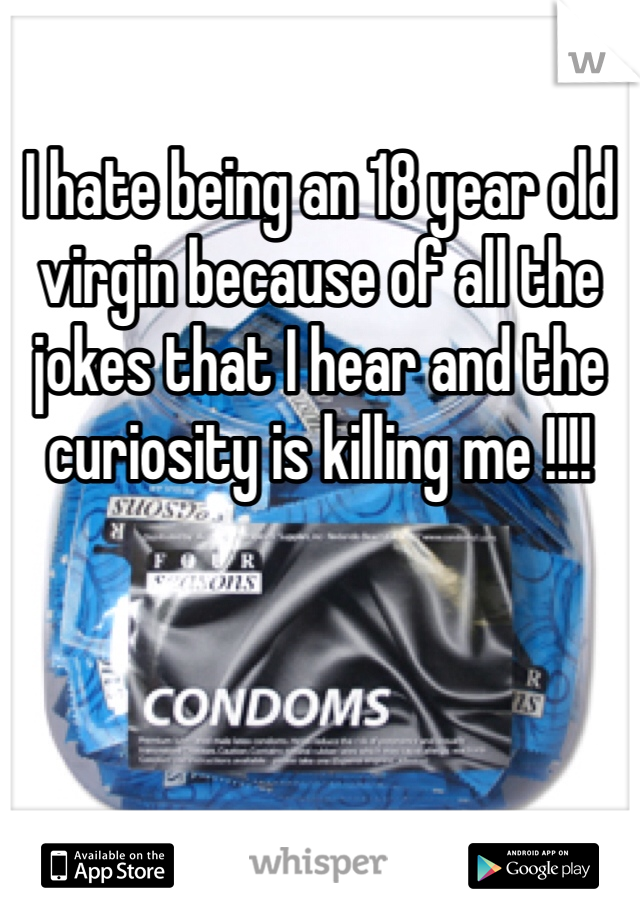 I hate being an 18 year old virgin because of all the jokes that I hear and the curiosity is killing me !!!!