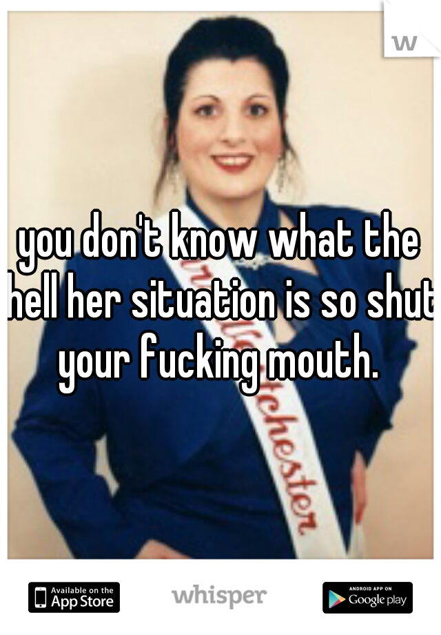 you don't know what the hell her situation is so shut your fucking mouth. 