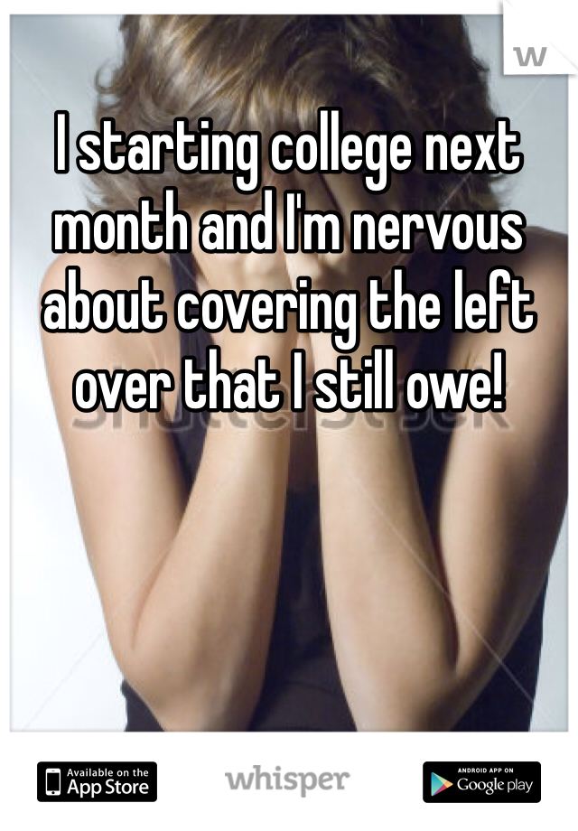 I starting college next month and I'm nervous about covering the left over that I still owe! 
