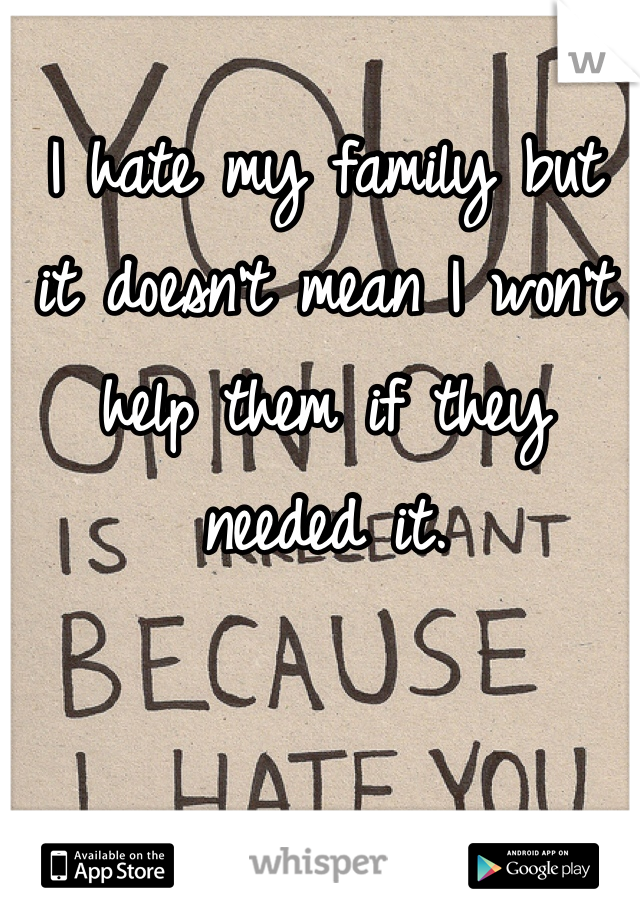 I hate my family but 
it doesn't mean I won't help them if they needed it.