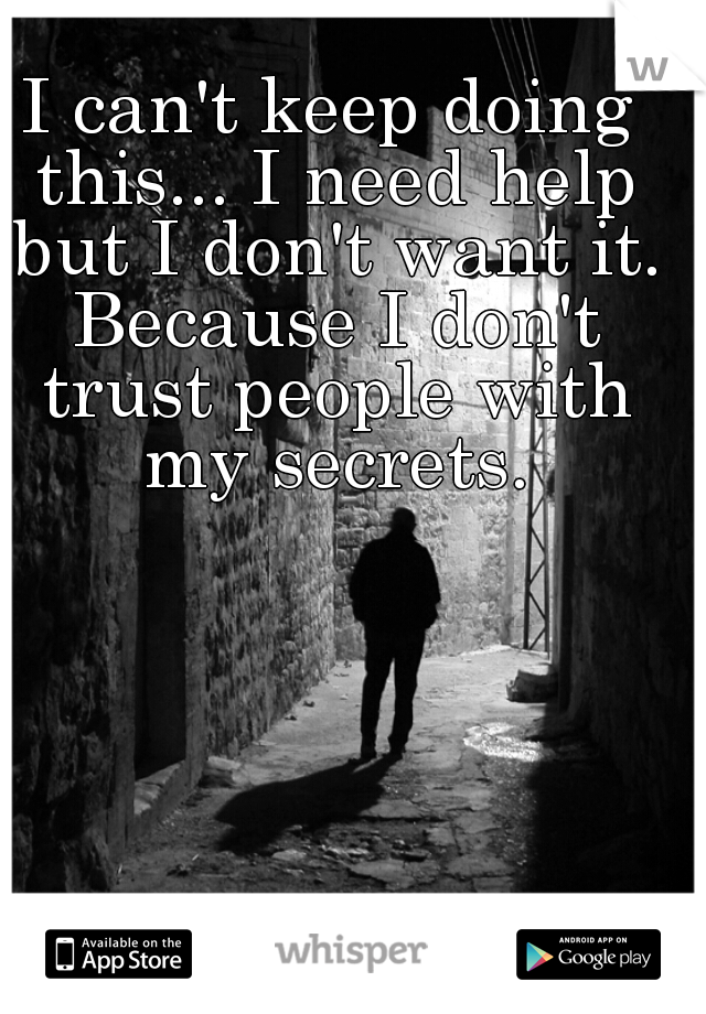 I can't keep doing this... I need help but I don't want it. Because I don't trust people with my secrets.