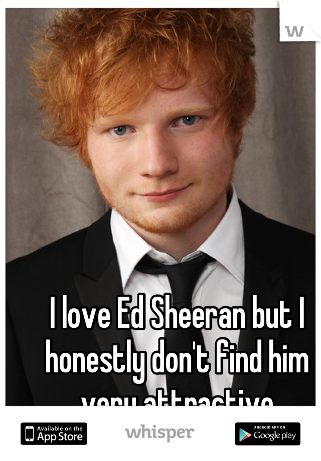 I love Ed Sheeran but I honestly don't find him very attractive