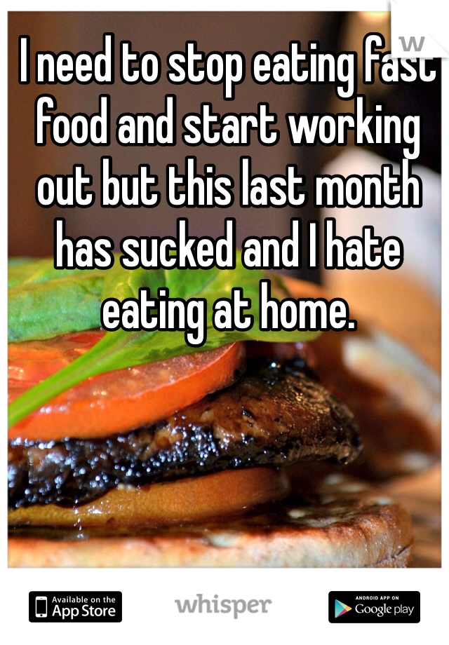I need to stop eating fast food and start working out but this last month has sucked and I hate eating at home. 