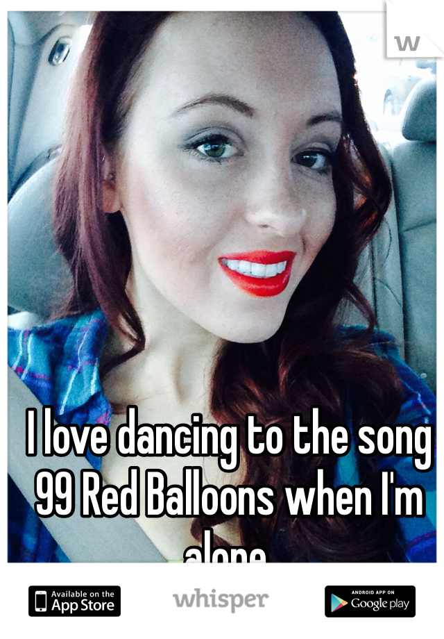 I love dancing to the song 99 Red Balloons when I'm alone. 
