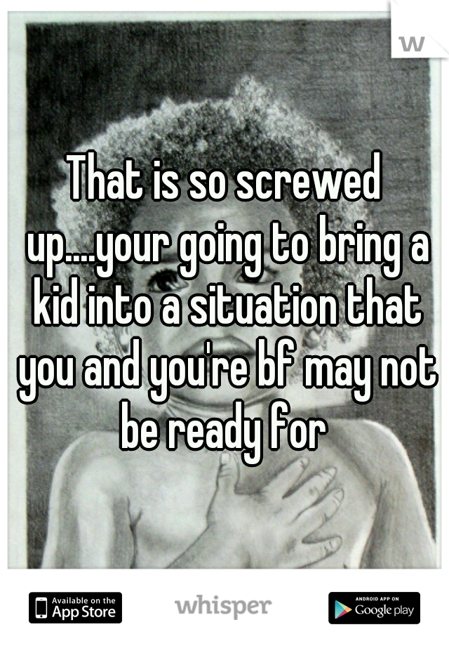 That is so screwed up....your going to bring a kid into a situation that you and you're bf may not be ready for 