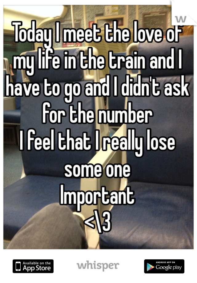 Today I meet the love of my life in the train and I have to go and I didn't ask for the number
I feel that I really lose some one
Important
<\3
