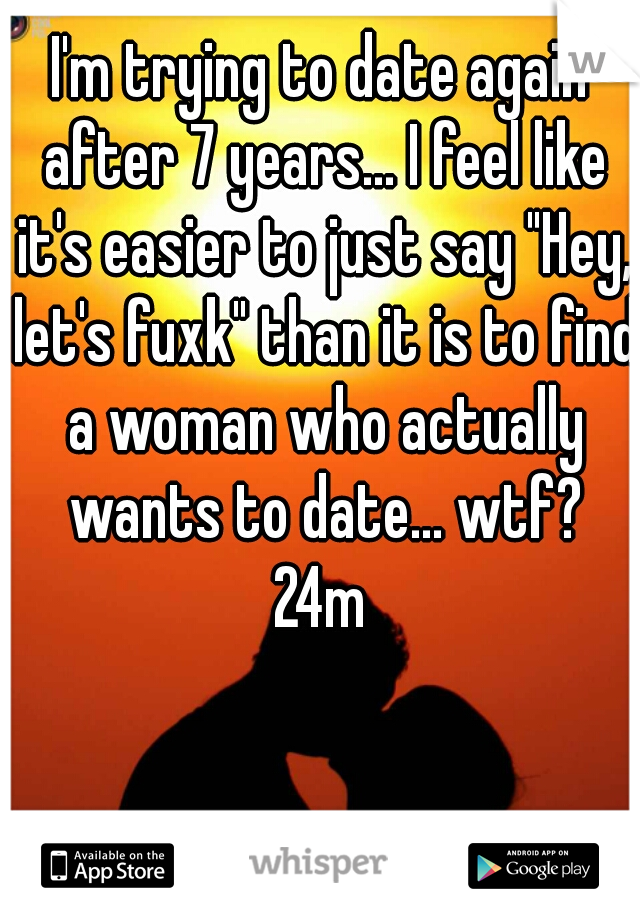 I'm trying to date again after 7 years... I feel like it's easier to just say "Hey, let's fuxk" than it is to find a woman who actually wants to date... wtf?
24m