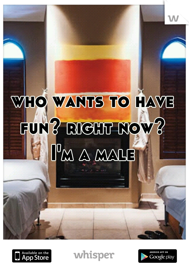 who wants to have fun? right now? 
I'm a male