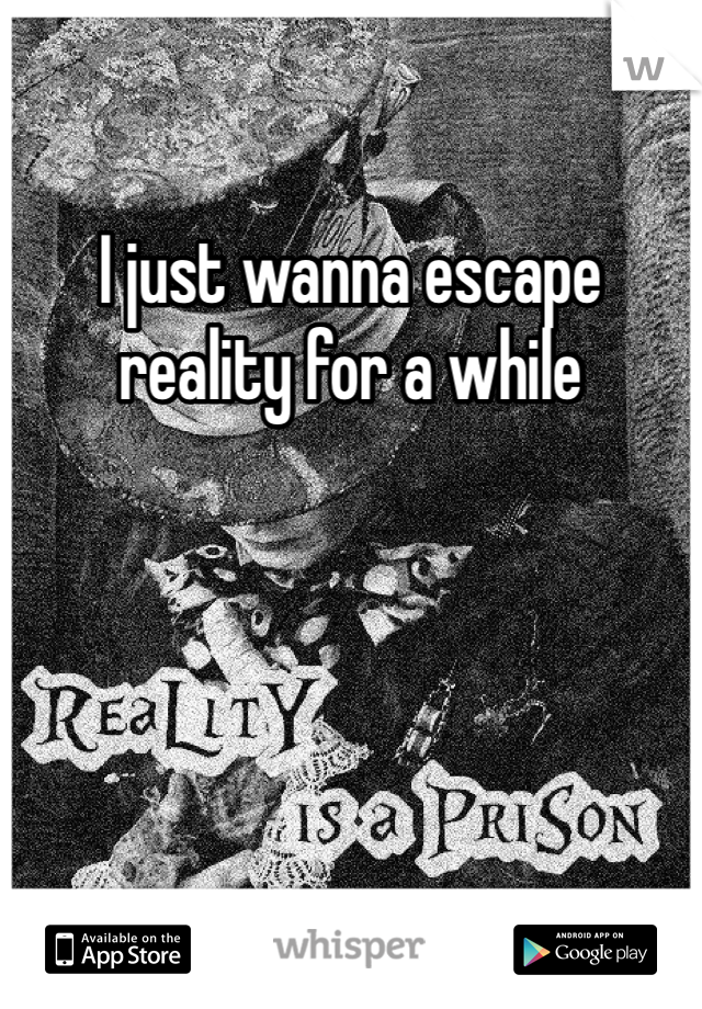 I just wanna escape reality for a while