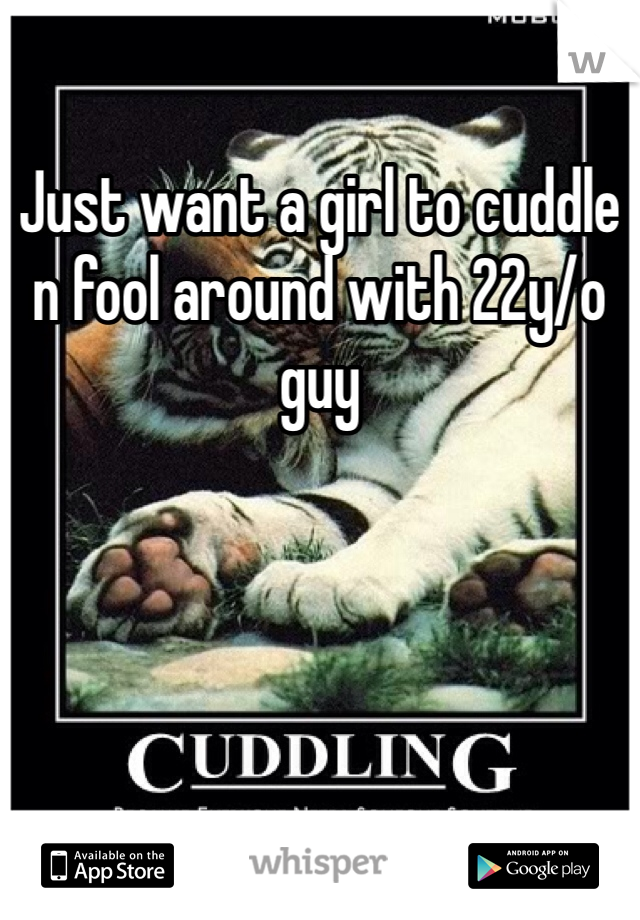 Just want a girl to cuddle n fool around with 22y/o guy
