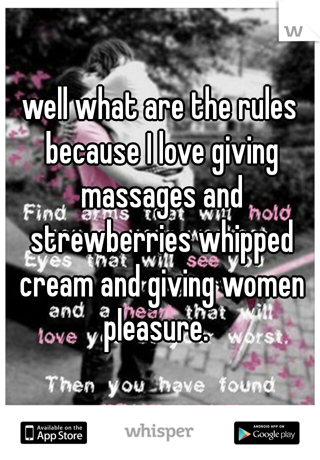 well what are the rules because I love giving massages and strewberries whipped cream and giving women pleasure.  
