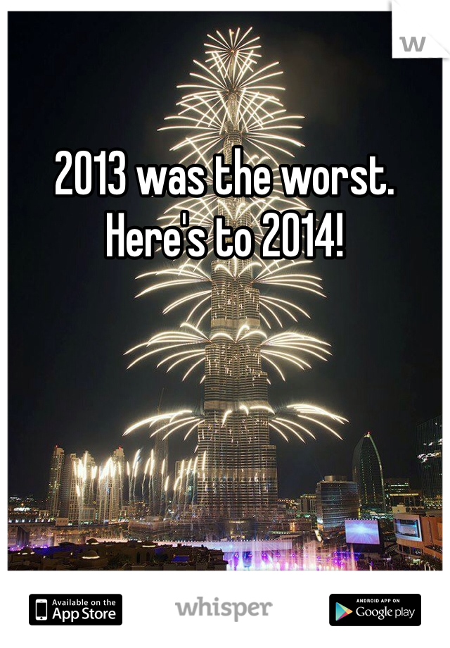 2013 was the worst. Here's to 2014!