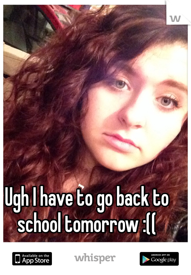 Ugh I have to go back to school tomorrow :((
