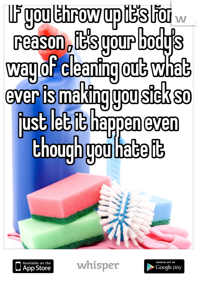 If you throw up it's for a reason , it's your body's way of cleaning out what ever is making you sick so just let it happen even though you hate it 