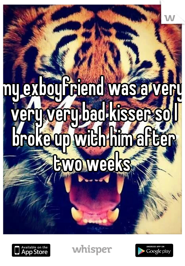 my exboyfriend was a very very very bad kisser so I broke up with him after two weeks 