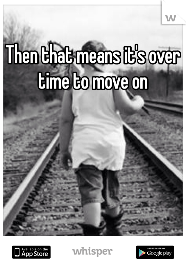 Then that means it's over time to move on