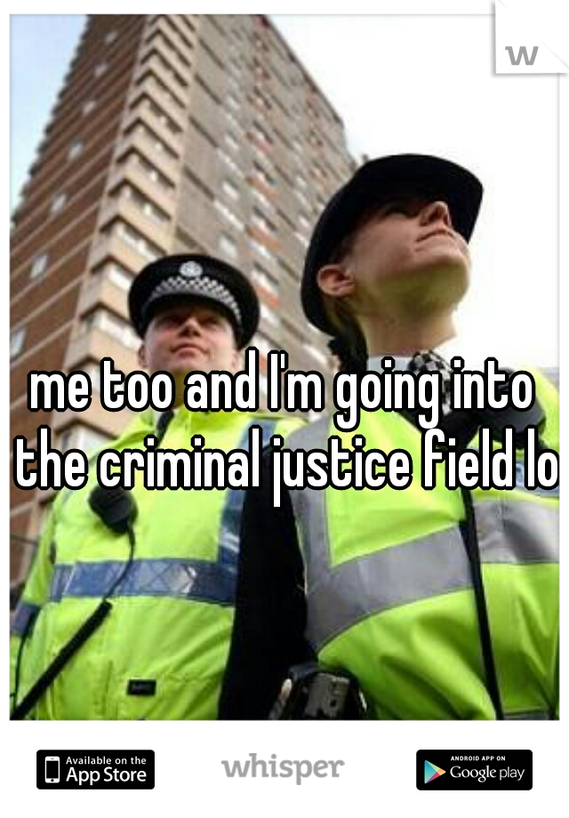 me too and I'm going into the criminal justice field lol