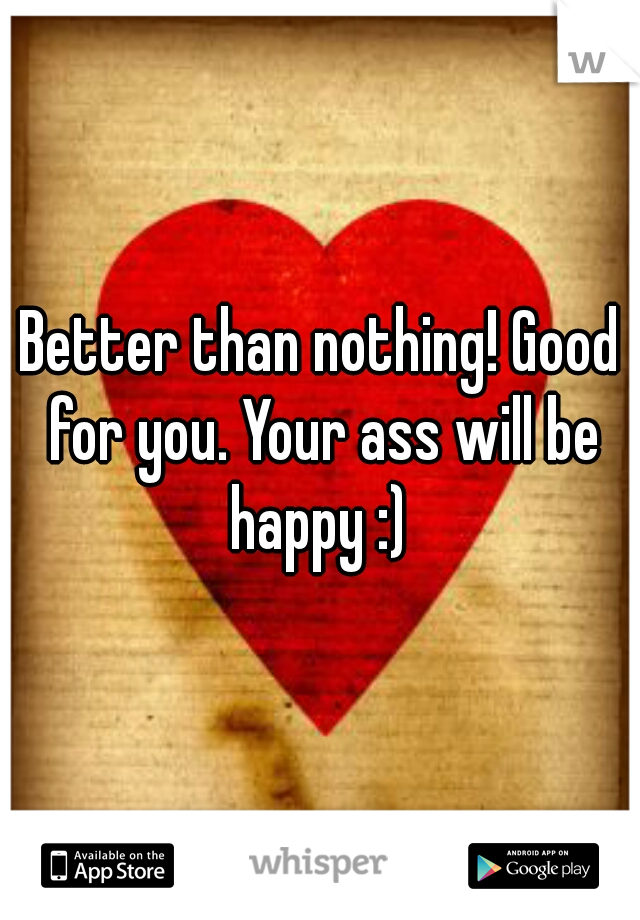 Better than nothing! Good for you. Your ass will be happy :) 
