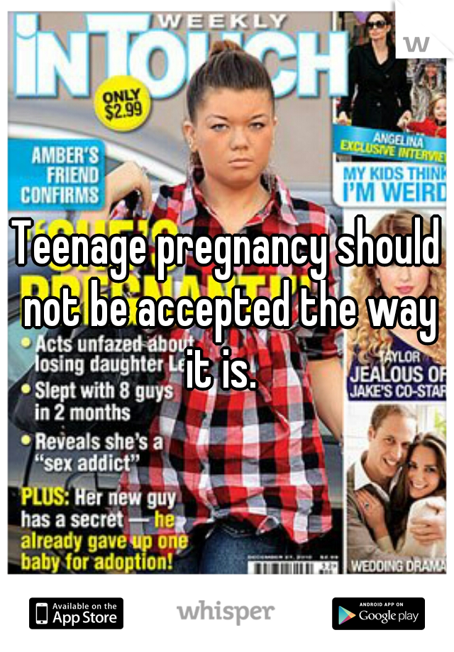 Teenage pregnancy should not be accepted the way it is.  