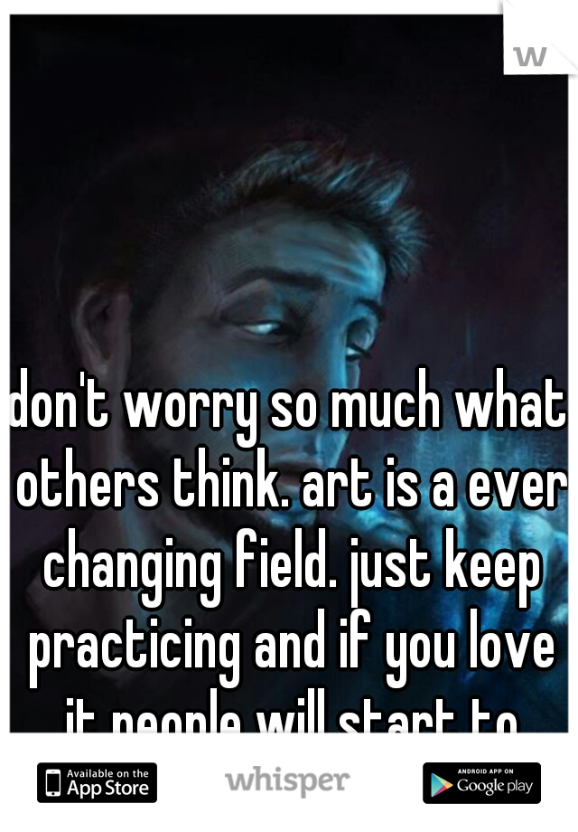 don't worry so much what others think. art is a ever changing field. just keep practicing and if you love it people will start to notice