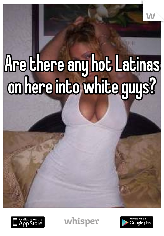 Are there any hot Latinas on here into white guys?