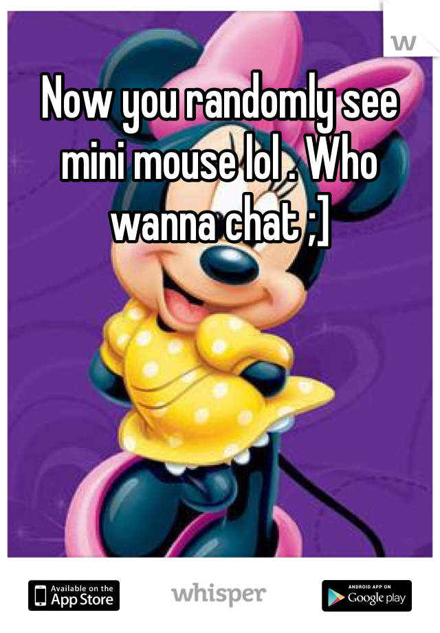Now you randomly see mini mouse lol . Who wanna chat ;]