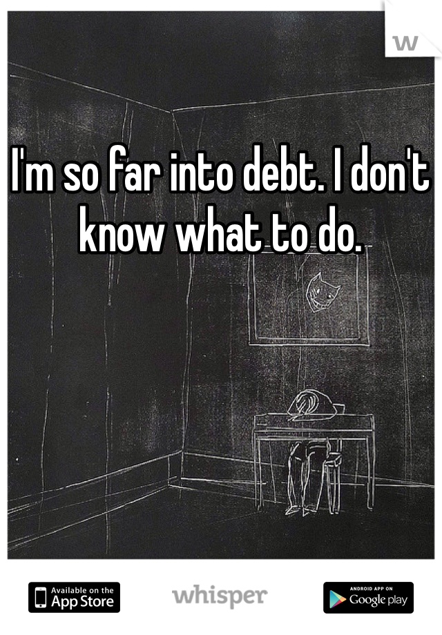 I'm so far into debt. I don't know what to do. 