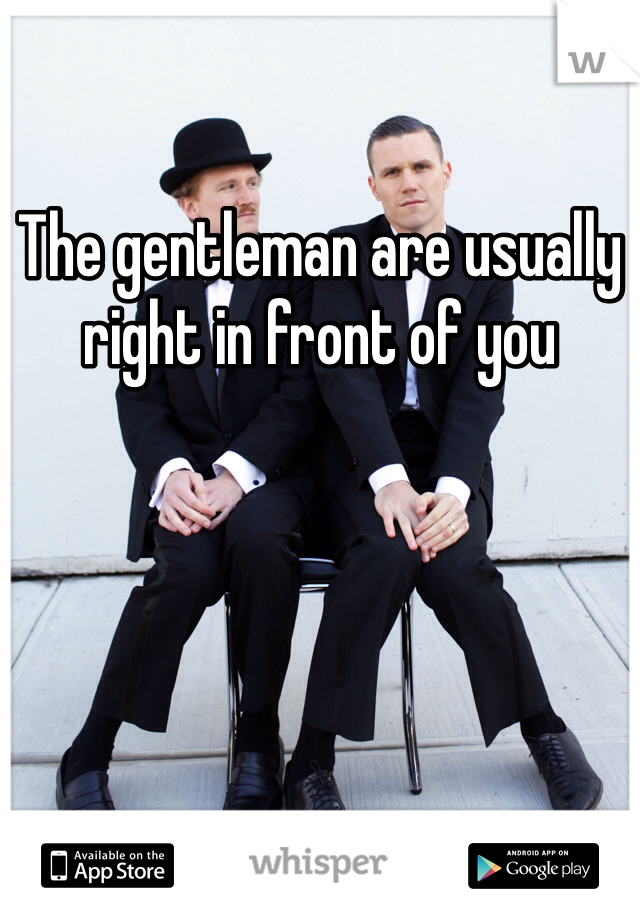 The gentleman are usually right in front of you