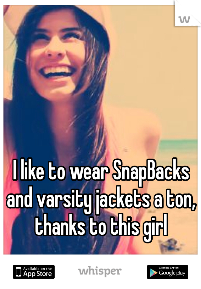 I like to wear SnapBacks and varsity jackets a ton, thanks to this girl
