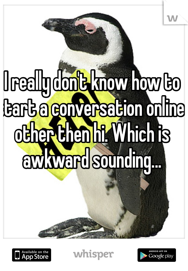 I really don't know how to start a conversation online other then hi. Which is awkward sounding... 