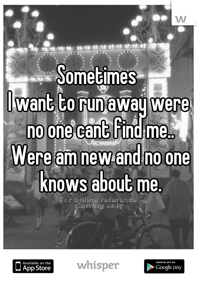 Sometimes 
I want to run away were no one cant find me.. Were am new and no one knows about me.