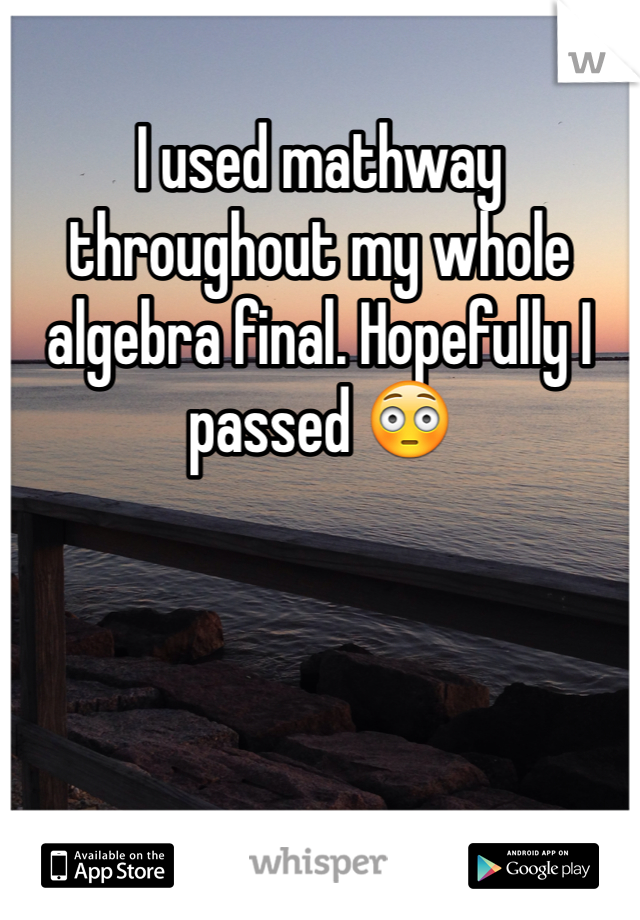 I used mathway throughout my whole algebra final. Hopefully I passed 😳
