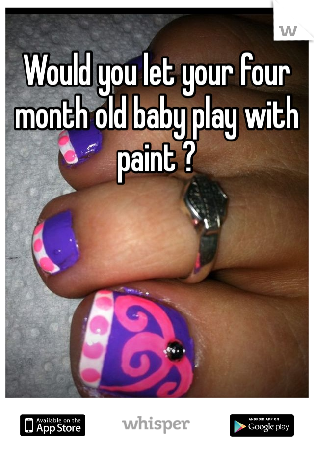Would you let your four month old baby play with paint ? 