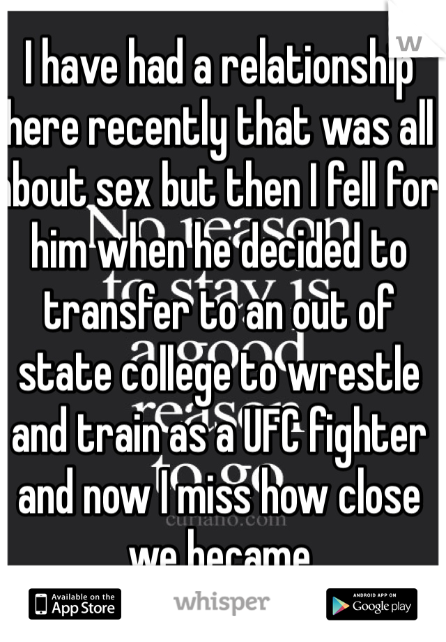 I have had a relationship here recently that was all about sex but then I fell for him when he decided to transfer to an out of state college to wrestle and train as a UFC fighter and now I miss how close we became