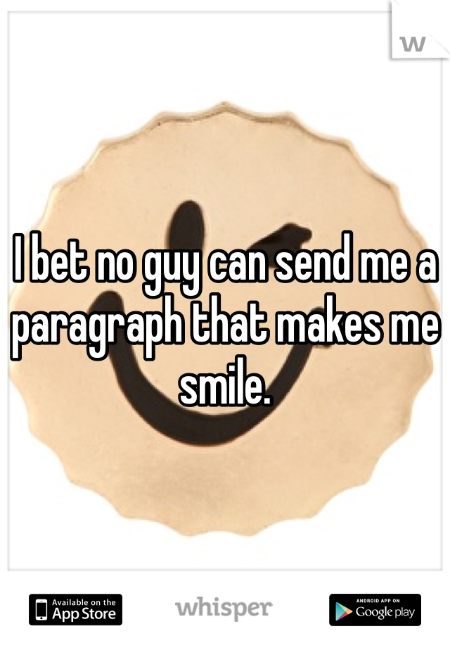 I bet no guy can send me a paragraph that makes me smile.