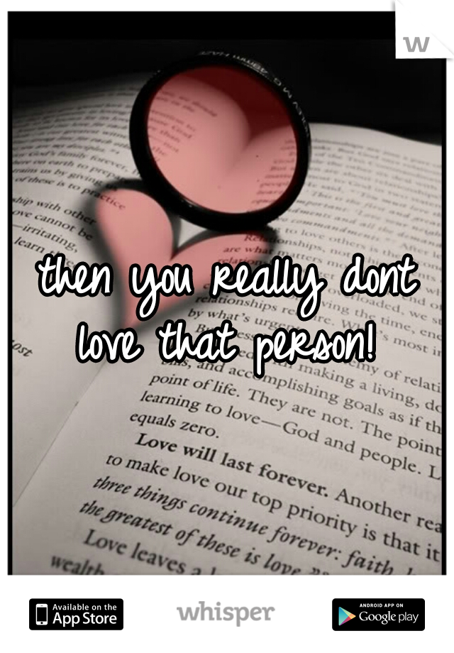 then you really dont love that person! 