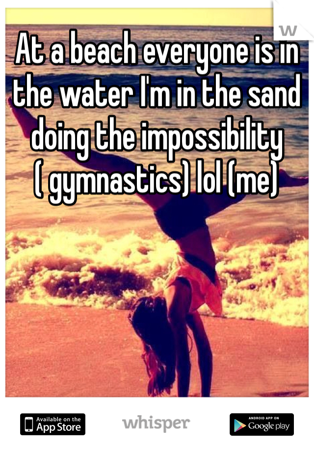 At a beach everyone is in the water I'm in the sand doing the impossibility ( gymnastics) lol (me)