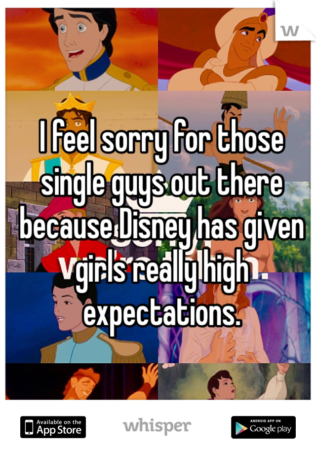 I feel sorry for those single guys out there because Disney has given girls really high expectations. 