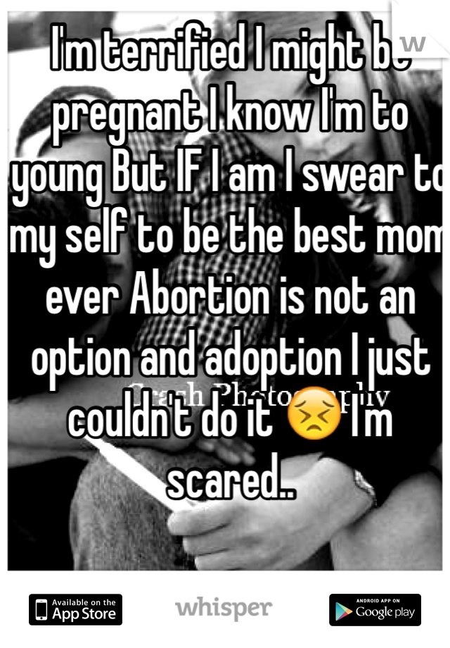 I'm terrified I might be pregnant I know I'm to young But IF I am I swear to my self to be the best mom ever Abortion is not an option and adoption I just couldn't do it 😣 I'm scared.. 