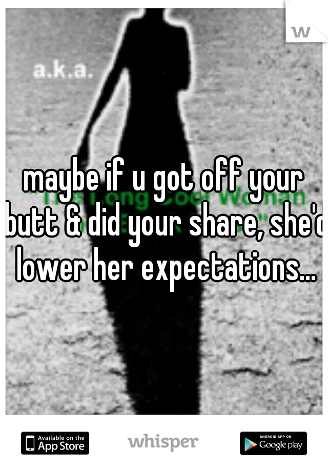 maybe if u got off your butt & did your share, she'd lower her expectations...