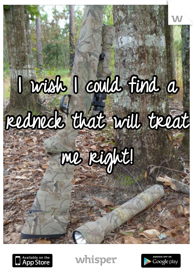 I wish I could find a redneck that will treat me right!
