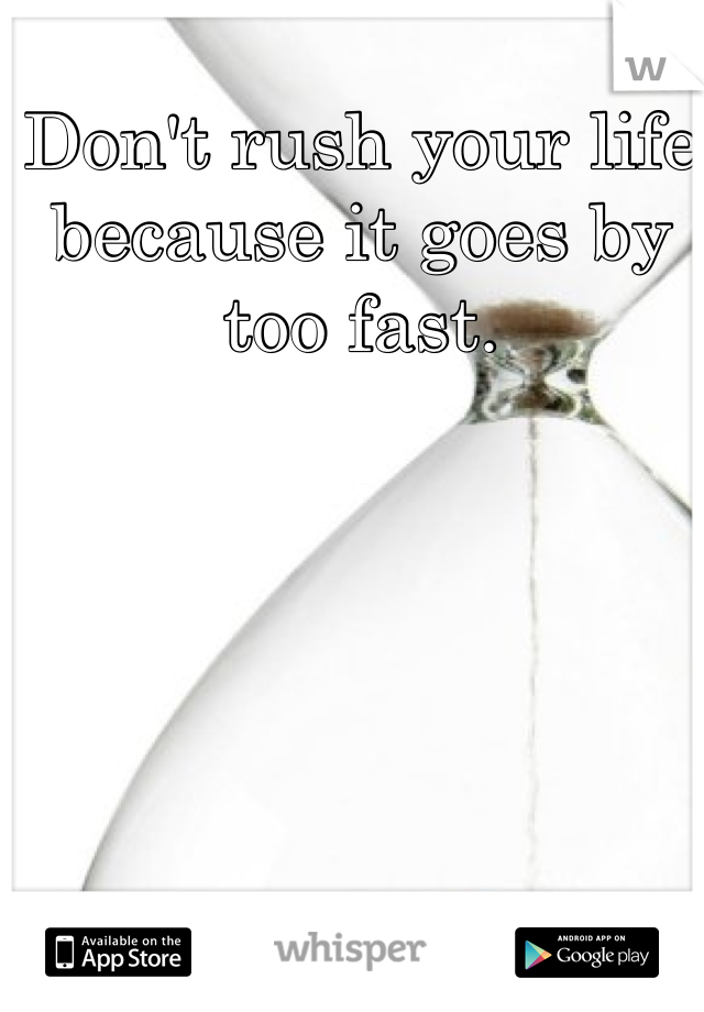 Don't rush your life because it goes by too fast.