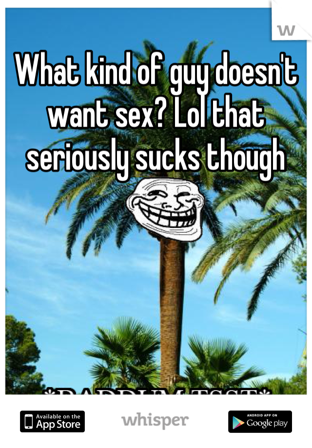 What kind of guy doesn't want sex? Lol that seriously sucks though