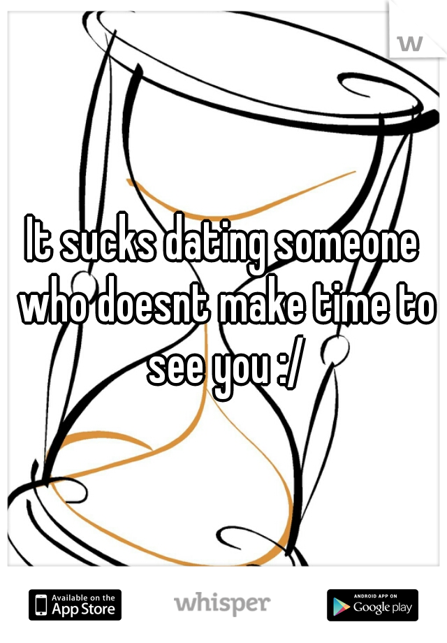 It sucks dating someone who doesnt make time to see you :/