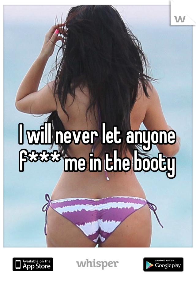 I will never let anyone f*** me in the booty