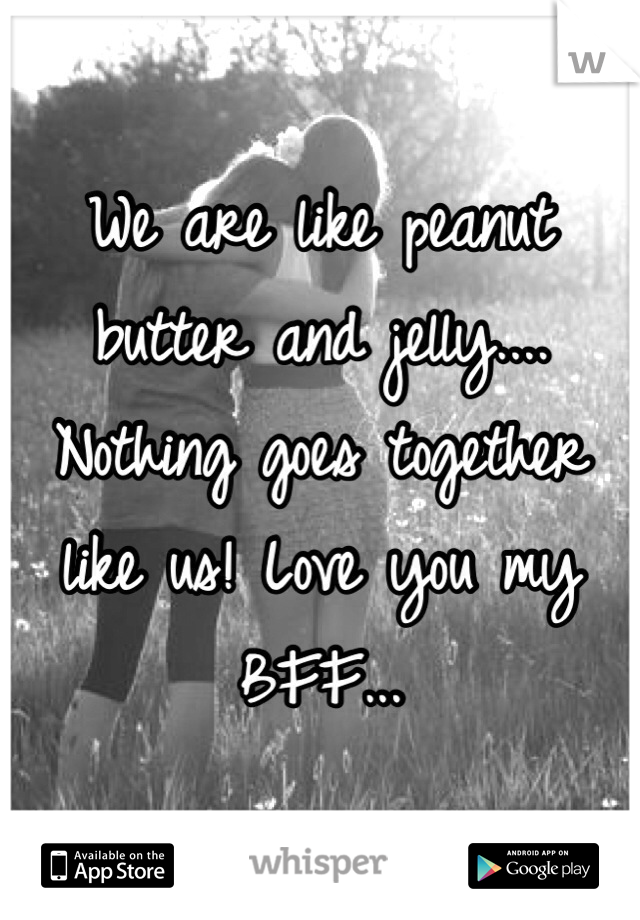 We are like peanut butter and jelly.... Nothing goes together like us! Love you my BFF...