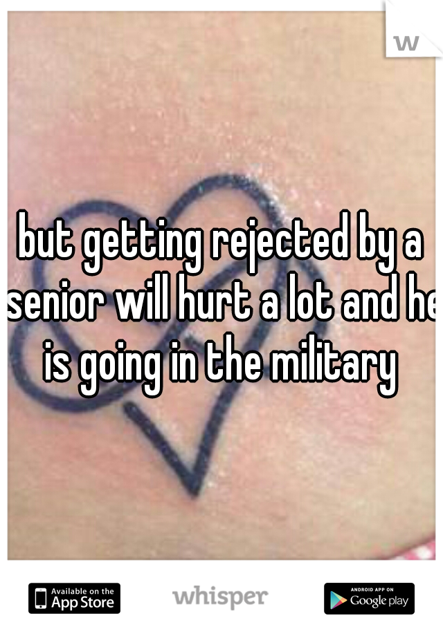 but getting rejected by a senior will hurt a lot and he is going in the military 