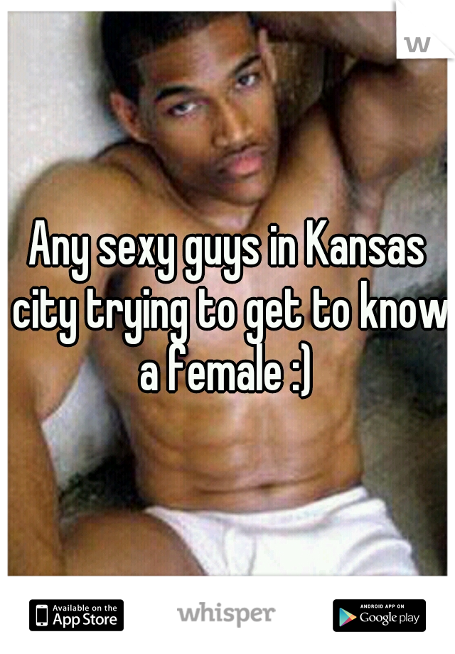 Any sexy guys in Kansas city trying to get to know a female :) 